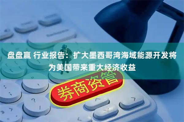 盘盘赢 行业报告：扩大墨西哥湾海域能源开发将为美国带来重大经济收益