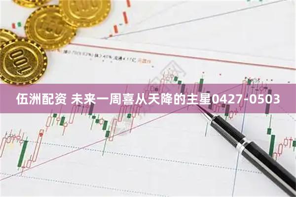伍洲配资 未来一周喜从天降的主星0427-0503