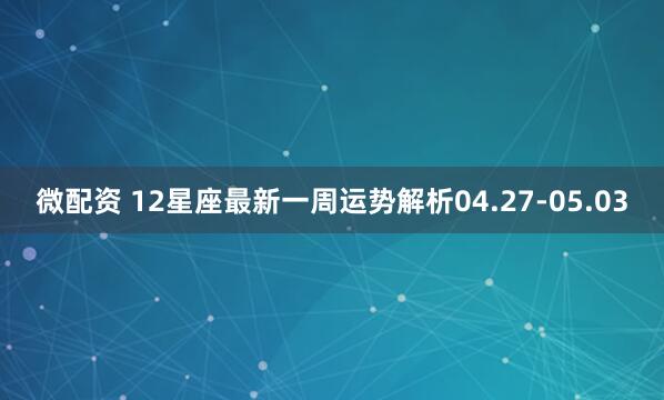 微配资 12星座最新一周运势解析04.27-05.03